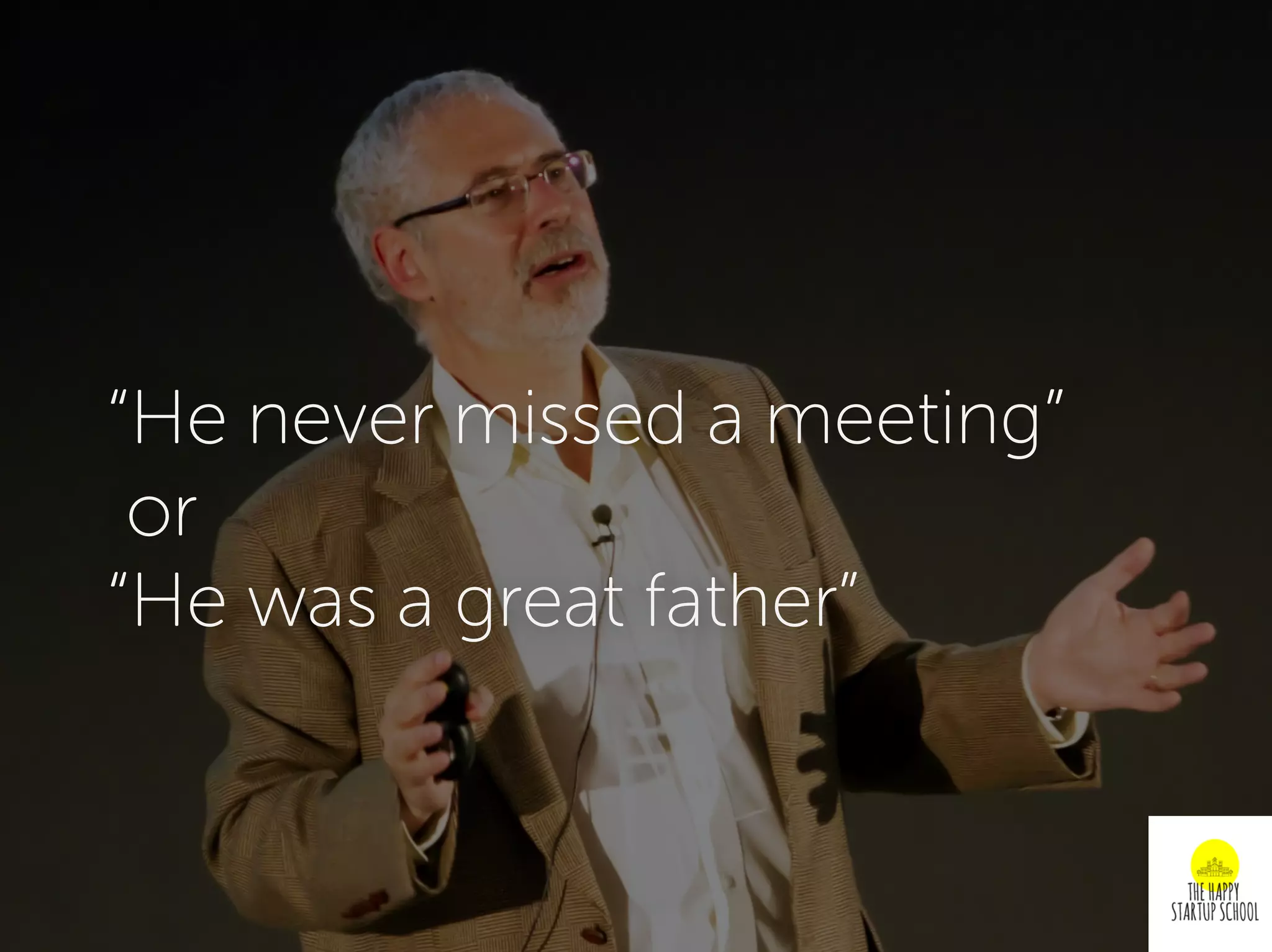 “He never missed a meeting”
or
“He was a great father”
 