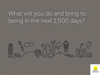 What will you do and bring to
being in the next 1,000 days?
 
