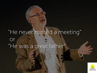 “He never missed a meeting”
or
“He was a great father”
 