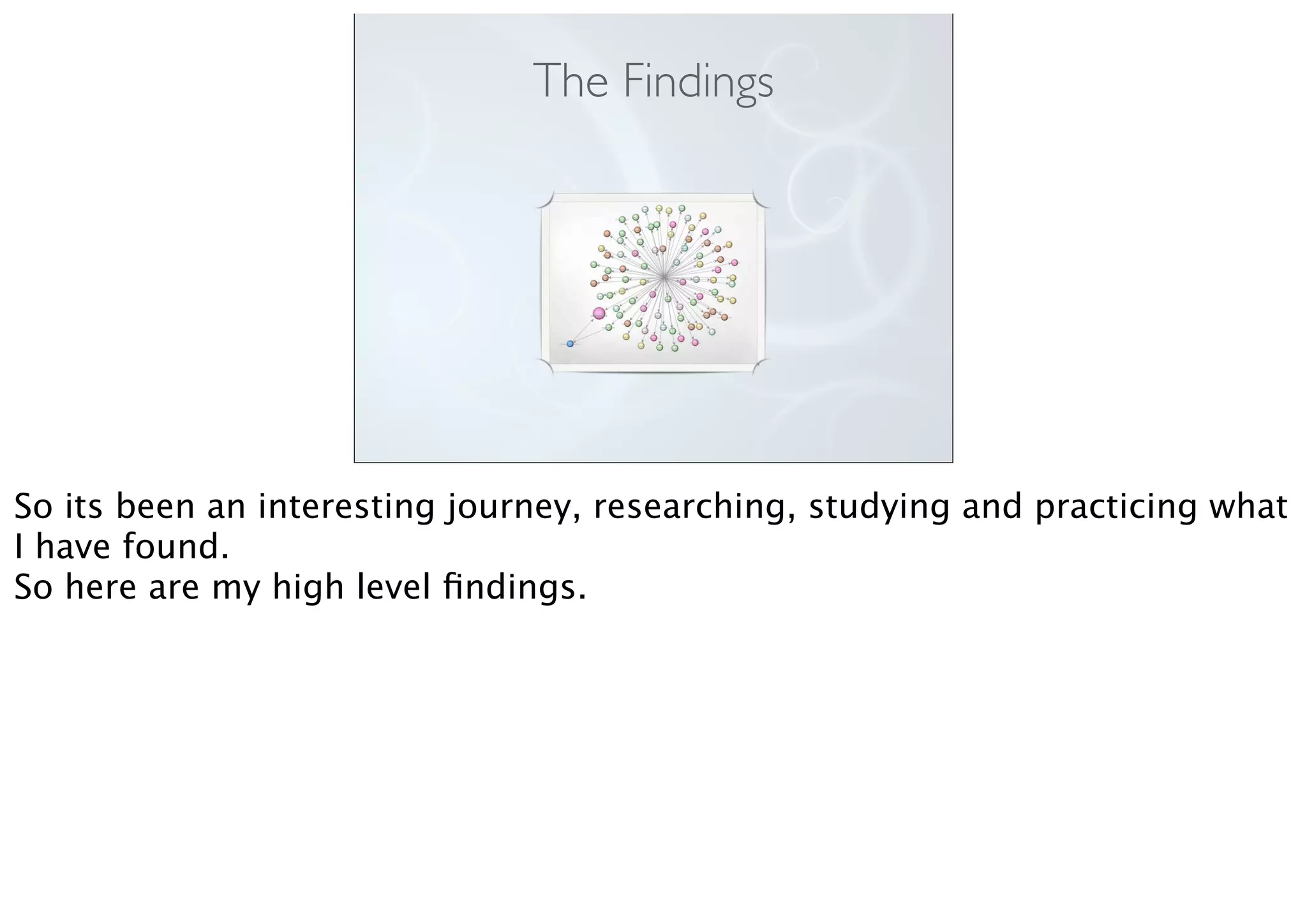 The Findings
So its been an interesting journey, researching, studying and practicing what
I have found.
So here are my high level ﬁndings.
 