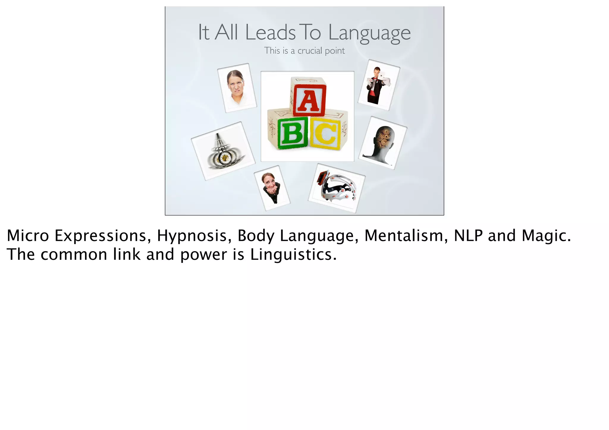 It All LeadsTo Language
This is a crucial point
Micro Expressions, Hypnosis, Body Language, Mentalism, NLP and Magic.
The common link and power is Linguistics.
 