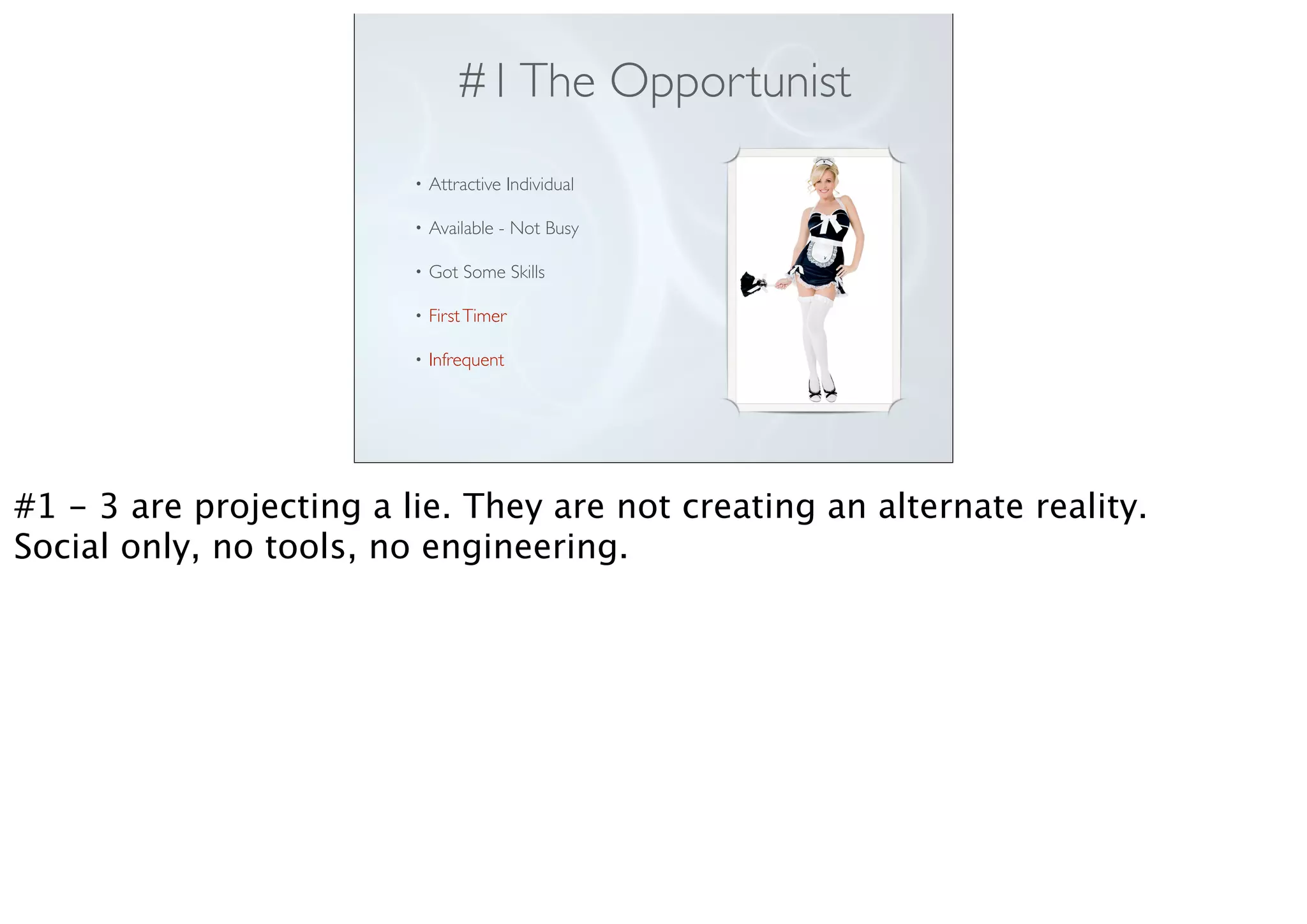 #1The Opportunist
• Attractive Individual
• Available - Not Busy
• Got Some Skills
• FirstTimer
• Infrequent
#1 - 3 are projecting a lie. They are not creating an alternate reality.
Social only, no tools, no engineering.
 
