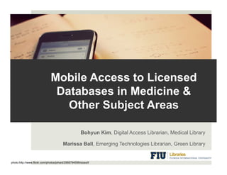 Mobile Access to Licensed
                               Databases in Medicine &
                                 Other Subject Areas

                                                      Bohyun Kim, Digital Access Librarian, Medical Library

                                        Marissa Ball, E
                                        M i     B ll Emerging T h l i Lib i
                                                          i Technologies Librarian, G
                                                                                    Green Lib
                                                                                          Library


photo:http://www.flickr.com/photos/johanl/2968794599/sizes/l/
 