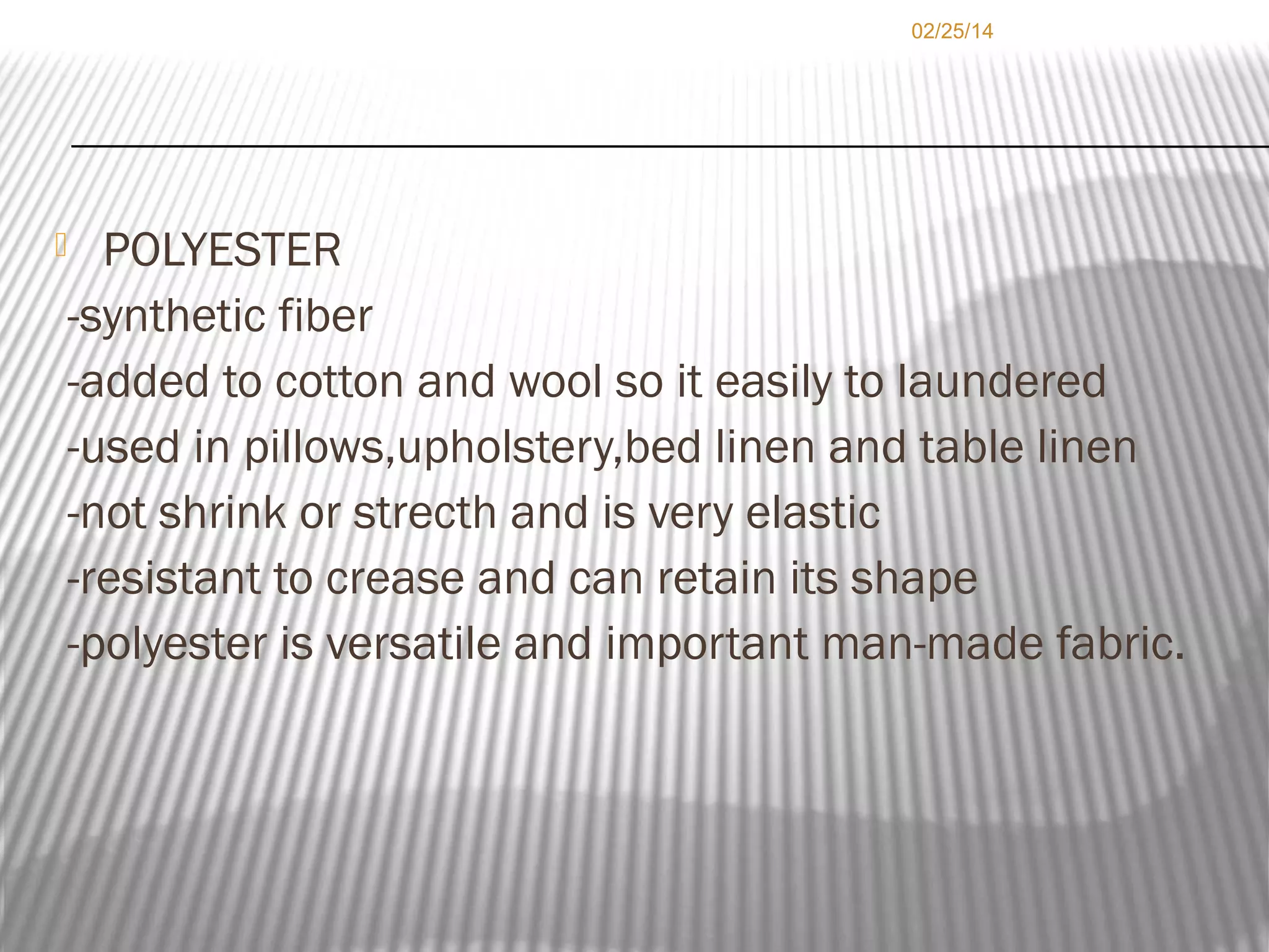 02/25/14

POLYESTER
-synthetic fiber
-added to cotton and wool so it easily to laundered
-used in pillows,upholstery,bed linen and table linen
-not shrink or strecth and is very elastic
-resistant to crease and can retain its shape
-polyester is versatile and important man-made fabric.



 