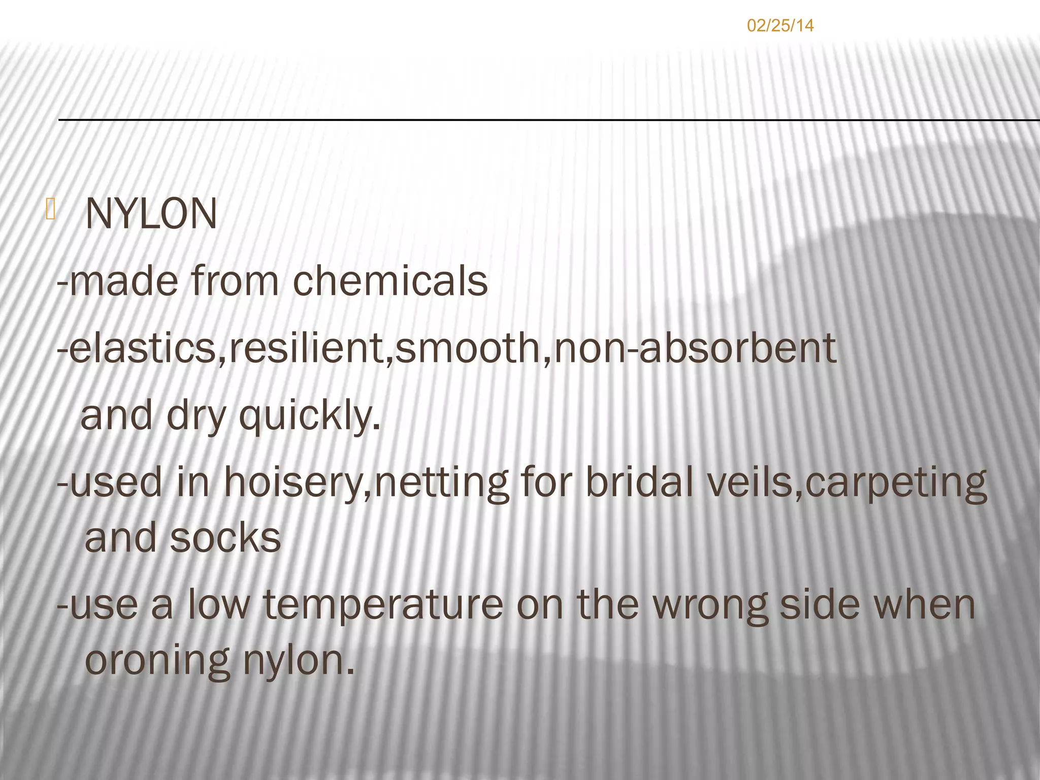 02/25/14

NYLON
-made from chemicals
-elastics,resilient,smooth,non-absorbent
and dry quickly.
-used in hoisery,netting for bridal veils,carpeting
and socks
-use a low temperature on the wrong side when
oroning nylon.



 