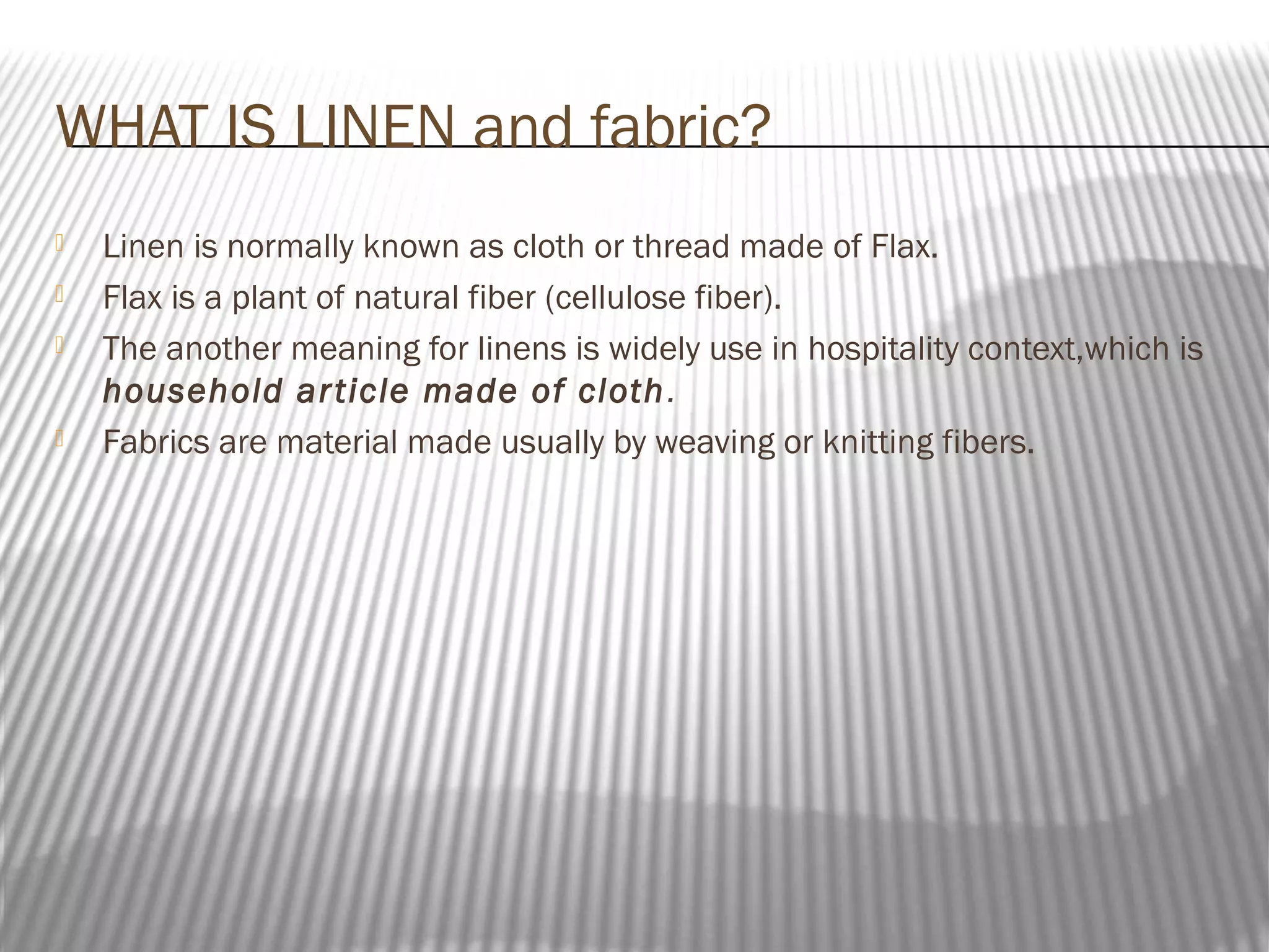 WHAT IS LINEN and fabric?






Linen is normally known as cloth or thread made of Flax.
Flax is a plant of natural fiber (cellulose fiber).
The another meaning for linens is widely use in hospitality context,which is
household ar ticle made of cloth .
Fabrics are material made usually by weaving or knitting fibers.

 