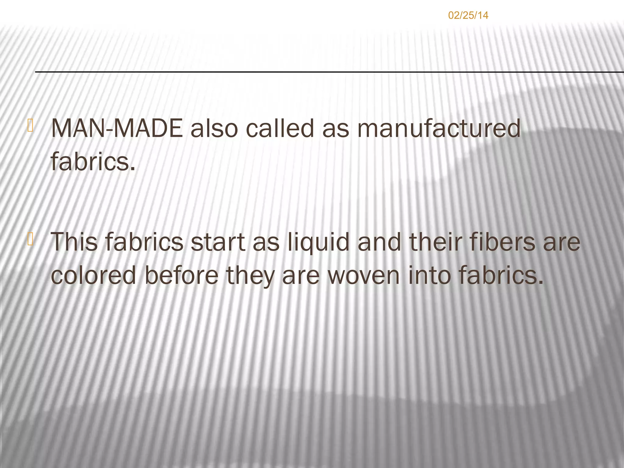 02/25/14



MAN-MADE also called as manufactured
fabrics.



This fabrics start as liquid and their fibers are
colored before they are woven into fabrics.

 