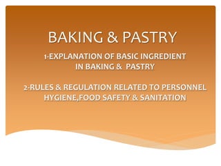BAKING & PASTRY
1-EXPLANATION OF BASIC INGREDIENT
IN BAKING & PASTRY
2-RULES & REGULATION RELATED TO PERSONNEL
HYGIENE,FOOD SAFETY & SANITATION
 