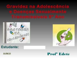 Gravidez na Adolescência
e Doenças Sexualmente
Transmissíveis 8º Ano
Estudante:
Profª Edete31/08/15
 
