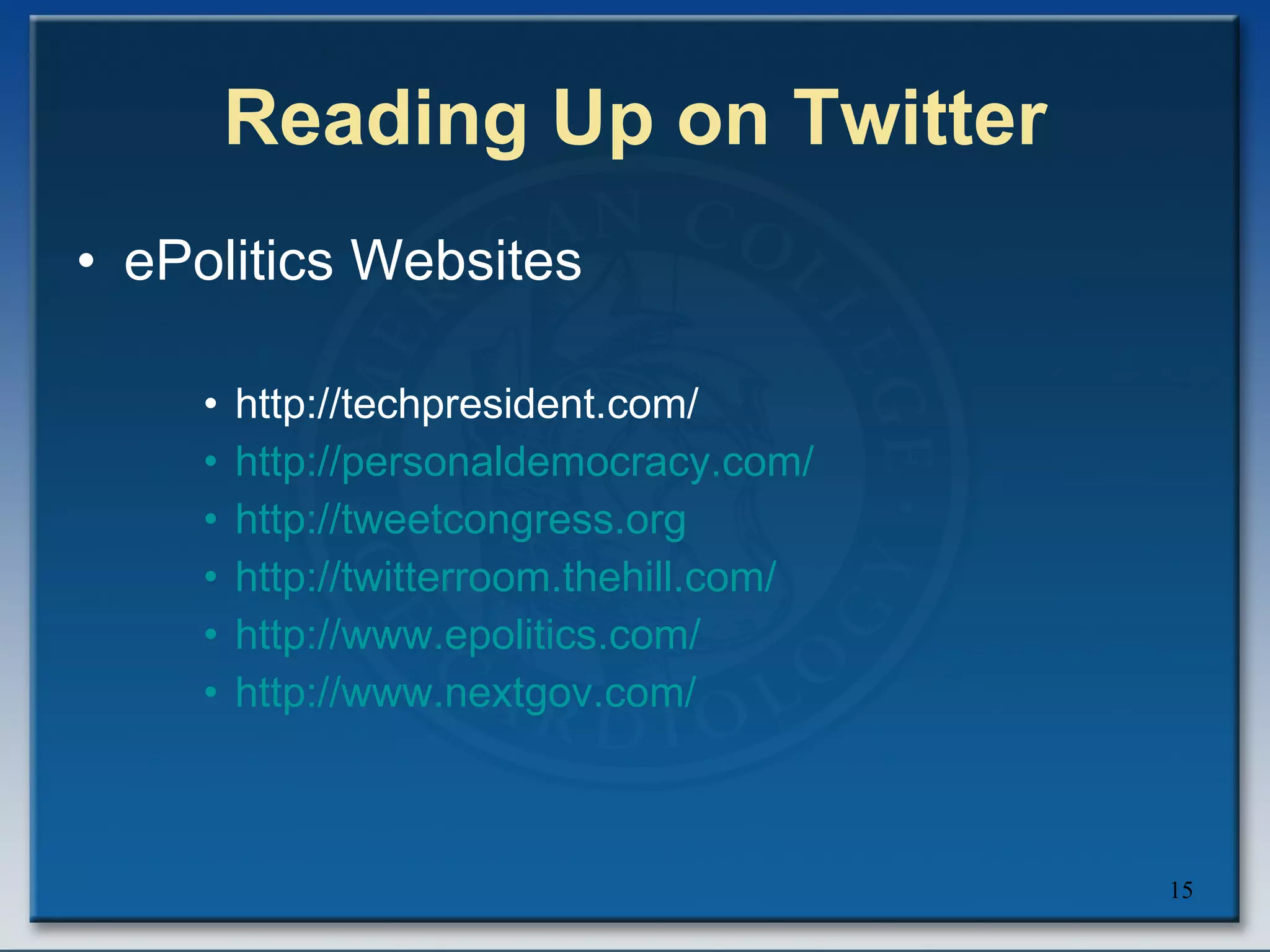 Reading Up on Twitter ePolitics Websites http://techpresident.com/ http:// personaldemocracy.com / http:// tweetcongress.org http:// twitterroom.thehill.com / http:// www.epolitics.com / http:// www.nextgov.com / 