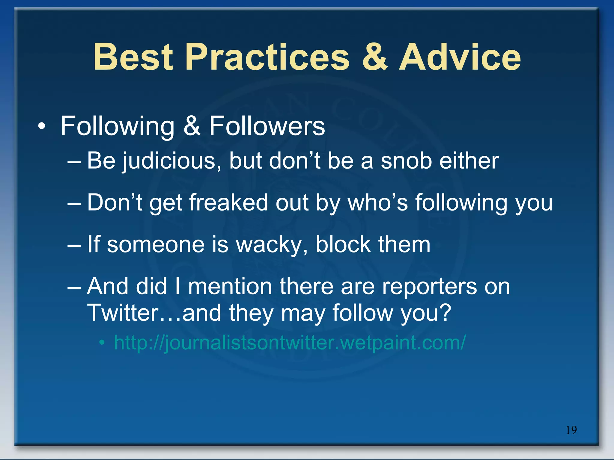 Best Practices & Advice Following & Followers Be judicious, but don’t be a snob either Don’t get freaked out by who’s following you If someone is wacky, block them And did I mention there are reporters on Twitter…and they may follow you?  http:// journalistsontwitter.wetpaint.com / 