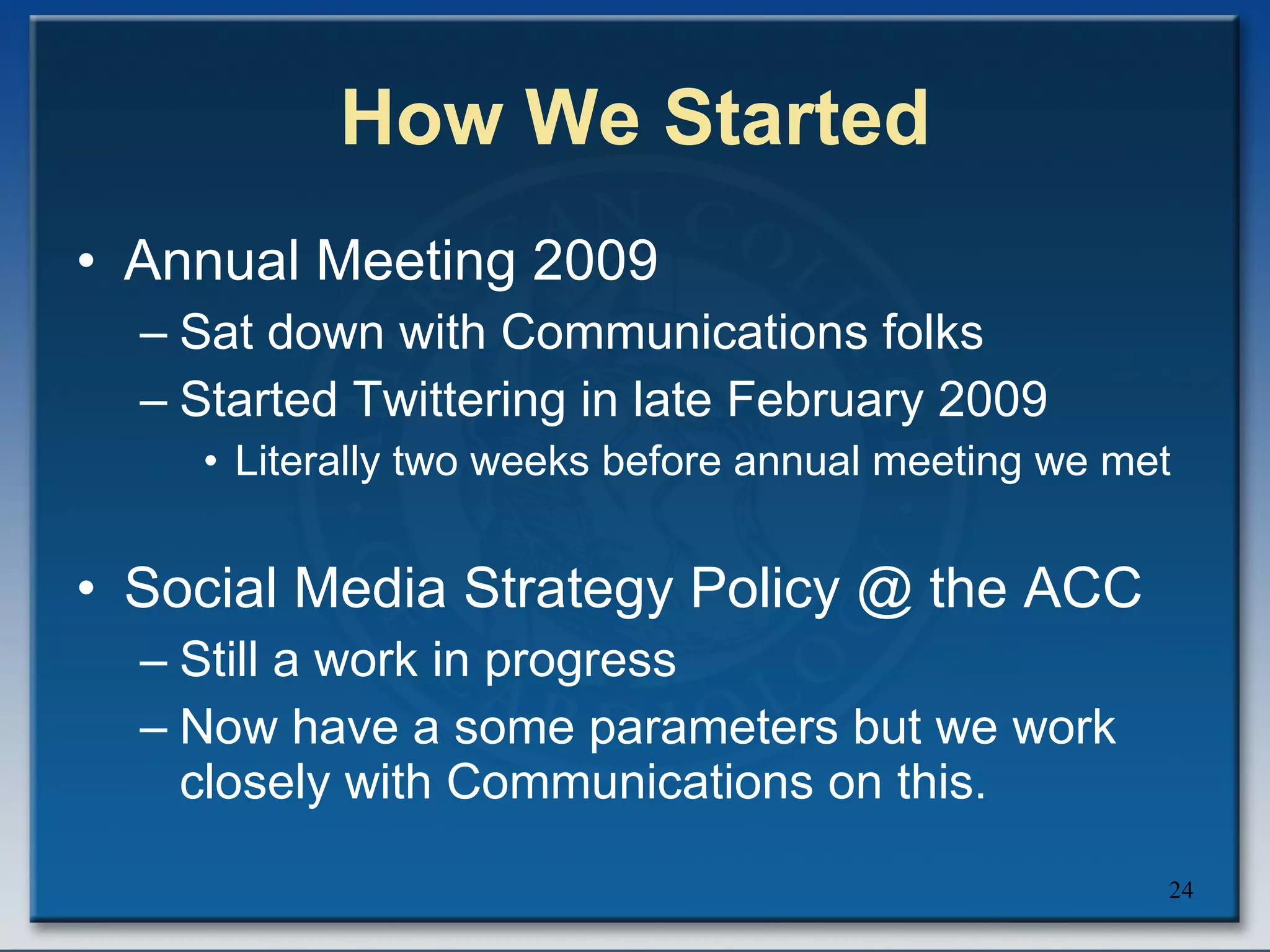 How We Started Annual Meeting 2009 Sat down with Communications folks Started Twittering in late February 2009 Literally two weeks before annual meeting we met Social Media Strategy Policy @ the ACC Still a work in progress Now have a some parameters but we work closely with Communications on this. 