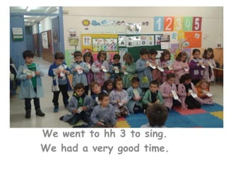 We went to hh 3 to sing.
We had a very good time.
 