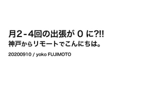月2-4回の出張が 0 に?!!
神戸からリモートでこんにちは。
20200910 / yoko FUJIMOTO
 