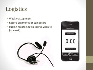 Logistics
• Weekly assignment
• Record on phones or computers
• Submit recordings via course website
(or email)