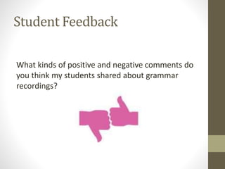 Student Feedback
What kinds of positive and negative comments do
you think my students shared about grammar
recordings?