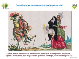 Hora H / 8.º ano
Que diferenças separavam as três ordens sociais?
O povo, apesar de constituir a maioria da população e assegurar a produção
agrícola e industrial, não dispunha de qualquer privilégio, nem direitos políticos.
 