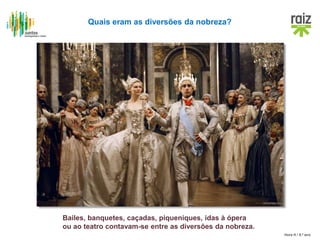 Hora H / 8.º ano
Quais eram as diversões da nobreza?
Bailes, banquetes, caçadas, piqueniques, idas à ópera
ou ao teatro contavam-se entre as diversões da nobreza.
 