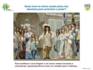 Hora H / 8.º ano
Quais eram os meios usados pelos reis
absolutos para centralizar o poder?
Para enaltecer a sua imagem o rei usava vestes luxuosas e
chamativas, apresentando-se como um modelo para a nobreza.
 