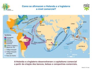 Hora H / 8.º ano
Como se afirmaram a Holanda e a Inglaterra
a nível comercial?
A Holanda e a Inglaterra desenvolveram o capitalismo comercial
a partir da criação dos bancos, bolsas e companhias comerciais.
 