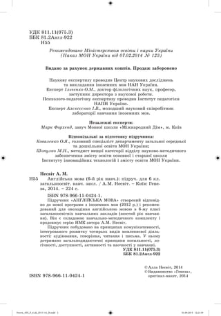 ÓÄÊ 811.11(075.3)
ÁÁÊ 81.2Àíãë-922
Í55
© Àëëà Íåñâіò, 2014
© Âèäàâíèöòâî «Ãåíåçà»,
îðèãіíàë-ìàêåò, 2014ІSBN 978-966-11-0424-1
Íàóêîâó åêñïåðòèçó ïðîâîäèâ Öåíòð íàóêîâèõ äîñëіäæåíü
òà âèêëàäàííÿ іíîçåìíèõ ìîâ ÍÀÍ Óêðàїíè.
Åêñïåðò Іëü÷åíêî Î.Ì., äîêòîð ôіëîëîãі÷íèõ íàóê, ïðîôåñîð,
çàñòóïíèê äèðåêòîðà ç íàóêîâîї ðîáîòè.
Ïñèõîëîãî-ïåäàãîãі÷íó åêñïåðòèçó ïðîâîäèâ Іíñòèòóò ïåäàãîãіêè
ÍÀÏÍ Óêðàїíè.
Åêñïåðò Àëєêñєєíêî І.Â., ìîëîäøèé íàóêîâèé ñïіâðîáіòíèê
ëàáîðàòîðії íàâ÷àííÿ іíîçåìíèõ ìîâ.
Íåçàëåæíі åêñïåðòè:
Ìàðê Ôîðõåíä, çàâó÷ Ìîâíîї øêîëè «Ìіæíàðîäíèé Äіì», ì. Êèїâ
Âіäïîâіäàëüíі çà ïіäãîòîâêó ïіäðó÷íèêà:
Êîâàëåíêî Î.ß., ãîëîâíèé ñïåöіàëіñò äåïàðòàìåíòó çàãàëüíîї ñåðåäíüîї
òà äîøêіëüíîї îñâіòè ÌÎÍ Óêðàїíè;
Øîïóëêî Ì.Í., ìåòîäèñò âèùîї êàòåãîðії âіääіëó íàóêîâî-ìåòîäè÷íîãî
çàáåçïå÷åííÿ çìіñòó îñâіòè îñíîâíîї і ñòàðøîї øêîëè
Іíñòèòóòó іííîâàöіéíèõ òåõíîëîãіé і çìіñòó îñâіòè ÌÎÍ Óêðàїíè.
Í55
Íåñâіò À. Ì.
Àíãëіéñüêà ìîâà (6-é ðіê íàâ÷.): ïіäðó÷. äëÿ 6 êë.
çàãàëüíîîñâіò. íàâ÷. çàêë. / À.Ì. Íåñâіò. – Êèїâ: Ãåíå-
çà, 2014. – 224 ñ.
ІSBN 978-966-11-0424-1.
Ïіäðó÷íèê «ÀÍÃËІÉÑÜÊÀ ÌÎÂÀ» ñòâîðåíèé âіäïîâіä-
íî äî íîâîї ïðîãðàìè ç іíîçåìíèõ ìîâ (2012 ð.) і ðåêîìåí-
äîâàíèé äëÿ îâîëîäіííÿ àíãëіéñüêîþ ìîâîþ â 6-ìó êëàñі
çàãàëüíîîñâіòíіõ íàâ÷àëüíèõ çàêëàäіâ (øîñòèé ðіê íàâ÷àí-
íÿ). Âіí є ñêëàäîâîþ íàâ÷àëüíî-ìåòîäè÷íîãî êîìïëåêòó і
ïðîäîâæóє ñåðіþ ÍÌÊ àâòîðà À.Ì. Íåñâіò.
Ïіäðó÷íèê ïîáóäîâàíî íà ïðèíöèïàõ êîìóíіêàòèâíîñòі,
іíòåãðîâàíîãî ðîçâèòêó ÷îòèðüîõ âèäіâ ìîâëåííєâîї äіÿëü-
íîñòі: àóäіþâàííÿ, ãîâîðіííÿ, ÷èòàííÿ і ïèñüìà. Ó íüîìó
äîòðèìàíî çàãàëüíîäèäàêòè÷íі ïðèíöèïè ïîñèëüíîñòі, ëî-
ãі÷íîñòі, äîñòóïíîñòі, àêòèâíîñòі òà íàî÷íîñòі ó íàâ÷àííі.
ÓÄÊ 811.11(075.3)
ÁÁÊ 81.2Àíãë-922
Ðåêîìåíäîâàíî Ìіíіñòåðñòâîì îñâіòè і íàóêè Óêðàїíè
(Íàêàç ÌÎÍ Óêðàїíè âіä 07.02.2014 123)
Âèäàíî çà ðàõóíîê äåðæàâíèõ êîøòіâ. Ïðîäàæ çàáîðîíåíî
Nesvit_AM_P_6.uk_(013-14)_R.indd 2 01.09.2014 12:21:59
 