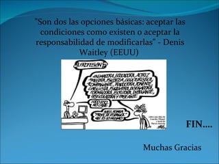 FIN…. Muchas Gracias "Son dos las opciones básicas: aceptar las condiciones como existen o aceptar la responsabilidad de modificarlas" - Denis Waitley (EEUU)  