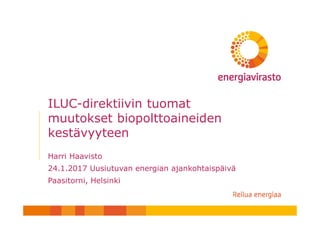 ILUC-direktiivin tuomat
muutokset biopolttoaineiden
kestävyyteen
Harri Haavisto
24.1.2017 Uusiutuvan energian ajankohtaispäivä
Paasitorni, Helsinki
 