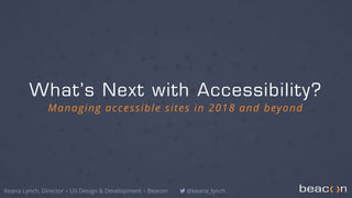 What’s Next with Accessibility?
Managing accessible sites in 2018 and beyond
Keana Lynch, Director – UX Design & Development – Beacon @keana_lynch
 