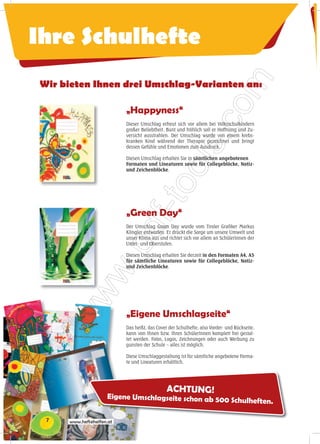 Ihre Schulhefte
Wir bieten Ihnen drei Umschlag-Varianten an:

                          „Happyness“
                          Dieser Umschlag erfreut sich vor allem bei Volksschulkindern
                          großer Beliebtheit. Bunt und fröhlich soll er Hoffnung und Zu-
                          versicht ausstrahlen. Der Umschlag wurde von einem krebs-
                          kranken Kind während der Therapie gezeichnet und bringt
                          dessen Gefühle und Emotionen zum Ausdruck.

                          Diesen Umschlag erhalten Sie in sämtlichen angebotenen
                          Formaten und Lineaturen sowie für Collegeblöcke, Notiz-
                          und Zeichenblöcke.




                          „Green Day“
                          Der Umschlag Green Day wurde vom Tiroler Grafiker Markus
                          Klingler entworfen. Er drückt die Sorge um unsere Umwelt und
                          unser Klima aus und richtet sich vor allem an SchülerInnen der
                          Unter- und Oberstufen.

                          Diesen Umschlag erhalten Sie derzeit in den Formaten A4, A5
                          für sämtliche Lineaturen sowie für Collegeblöcke, Notiz-
                          und Zeichenblöcke.




                          „Eigene Umschlagseite“
                          Das heißt, das Cover der Schulhefte, also Vorder- und Rückseite,
                          kann von Ihnen bzw. Ihren SchülerInnen komplett frei gestal-
                          tet werden. Fotos, Logos, Zeichnungen oder auch Werbung zu
                          gunsten der Schule – alles ist möglich.

                          Diese Umschlaggestaltung ist für sämtliche angebotene Forma-
                          te und Lineaturen erhältlich.




 7   www.heftehelfen.at
 