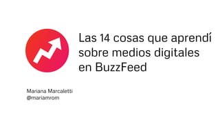 Las 14 cosas que aprendí
sobre medios digitales
en BuzzFeed
Mariana Marcaletti
@mariamrom
 