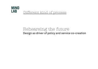 Different kind of process



Rehearsing the future
Design as driver of policy and service co-creation
 