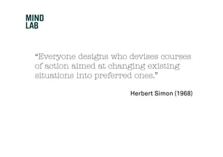 “Everyone designs who devises courses
of action aimed at changing existing
situations into preferred ones.”

                      Herbert Simon (1968)
 