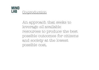 Co-production

An approach that seeks to
leverage all available
resources to produce the best
possible outcomes for citizens
and society at the lowest
possible cost.
 
