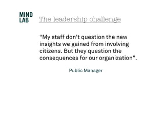 The leadership challenge

“My staff don’t question the new
insights we gained from involving
citizens. But they question the
consequences for our organization”.

          Public Manager
 