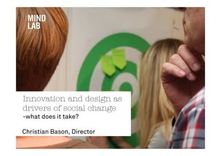Innovation and design as
drivers of social change
-what does it take?

Christian Bason, Director
 