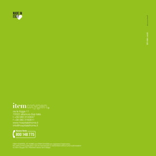 MADE IN
ITALY




                                                                                            BR H@H_rev00
                                             ®
via le fogge 11
70022 altamura (ba) italia
t +39 080 3143647
f +39 080 3160611
www.hospitalathome.it
info@hospitalathome.it

    Numero Verde
   800 148 775
H@H HOSPITAL AT HOME and ITEM OXYGEN are registered trademarks.
No parts of this publication can be reproduced or transmitted without prior authorisation
by Item Oxygen Srl. Patented device and design.
 