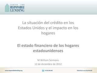 La situación del crédito en los
Estados Unidos y el impacto en los
             hogares

El estado financiero de los hogares
         estadounidenses

           M William Sermons
         12 de diciembre de 2012
 