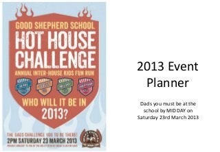 2013 Event
 Planner
 Dads you must be at the
  school by MIDDAY on
Saturday 23rd March 2013
 