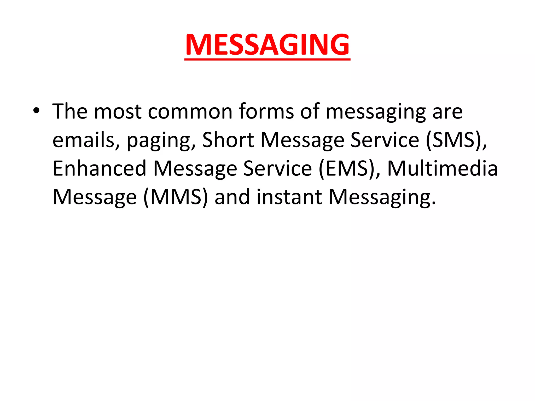 MESSAGING
• The most common forms of messaging are
emails, paging, Short Message Service (SMS),
Enhanced Message Service (EMS), Multimedia
Message (MMS) and instant Messaging.
 