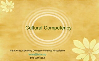 1
Cultural Competency
Isela Arras, Kentucky Domestic Violence Association
Iarras@kdva.org
502-209-5382
 
