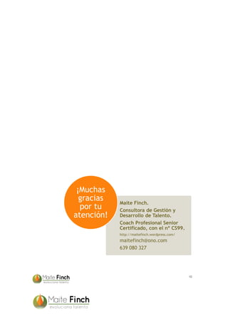 Maite Finch.
Consultora de Gestión y
Desarrollo de Talento.
Coach Profesional Senior
Certificado, con el nº CS99.
http://maitefinch.wordpress.com/
maitefinch@ono.com
639 080 327
¡Muchas
gracias
por tu
atención!
10
 
