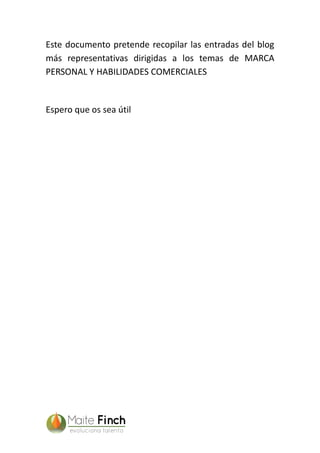 Este documento pretende recopilar las entradas del blog
más representativas dirigidas a los temas de MARCA
PERSONAL Y HABILIDADES COMERCIALES
Espero que os sea útil
 