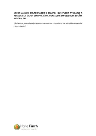 MEJOR ASESOR, COLABORADOR O EQUIPO, QUE PUEDA AYUDARLE A
REALIZAR LA MEJOR COMPRA PARA CONSEGUIR SU OBJETIVO, SUEÑO,
MEJORA, ETC…
¿Sabemos ya qué mejora necesita nuestra capacidad de relación comercial
con el cliente?
 