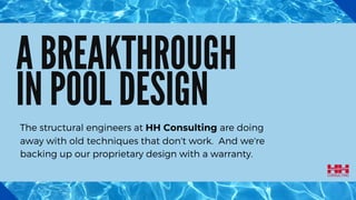 A BREAKTHROUGH
IN POOL DESIGN
The structural engineers at HH Consulting are doing
away with old techniques that don't work. And we're
backing up our proprietary design with a warranty.
 