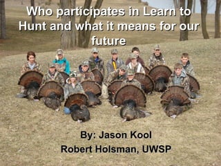 Who participates in Learn to
Hunt and what it means for our
           future




         By: Jason Kool
      Robert Holsman, UWSP
 