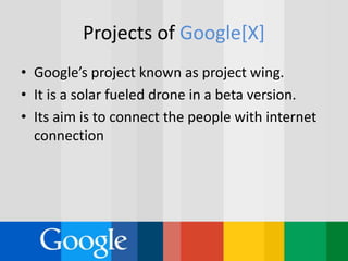 Projects of Google[X]
• Google’s project known as project wing.
• It is a solar fueled drone in a beta version.
• Its aim is to connect the people with internet
connection
 