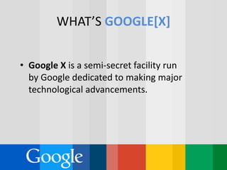 WHAT’S GOOGLE[X]
• Google X is a semi-secret facility run
by Google dedicated to making major
technological advancements.
 