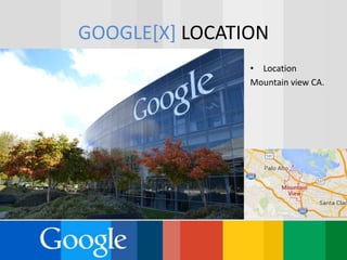 GOOGLE[X] LOCATION
• Location
Mountain view CA.
 