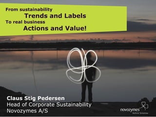 EB DIRECTORS 090124 MEETING, BÅSTAD, SWEDEN 
From sustainability 
Trends and Labels 
To real business 
Actions and Value! 
Claus Stig Pedersen 
Head of Corporate Sustainability 
Novozymes A/S 
 