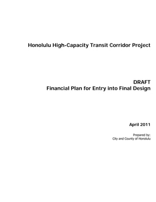Honolulu High-Capacity Transit Corridor Project




                                           DRAFT
       Financial Plan for Entry into Final Design




                                            April 2011

                                               Prepared by:
                                 City and County of Honolulu
 